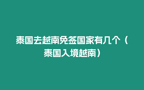 泰國去越南免簽國家有幾個（泰國入境越南）