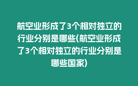 航空業形成了3個相對獨立的行業分別是哪些(航空業形成了3個相對獨立的行業分別是哪些國家)