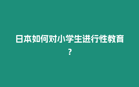 日本如何對小學生進行性教育？