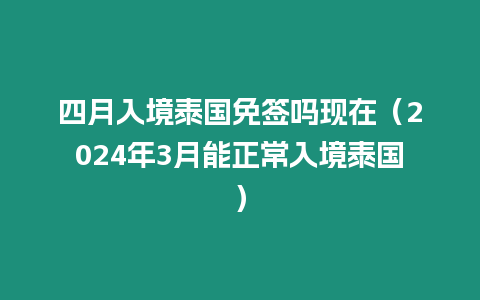 四月入境泰國免簽嗎現(xiàn)在（2024年3月能正常入境泰國）