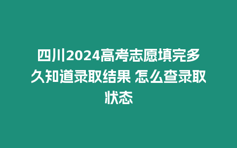 四川2024高考志愿填完多久知道錄取結(jié)果 怎么查錄取狀態(tài)