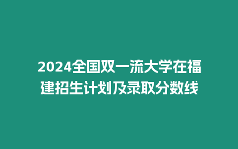 2024全國(guó)雙一流大學(xué)在福建招生計(jì)劃及錄取分?jǐn)?shù)線