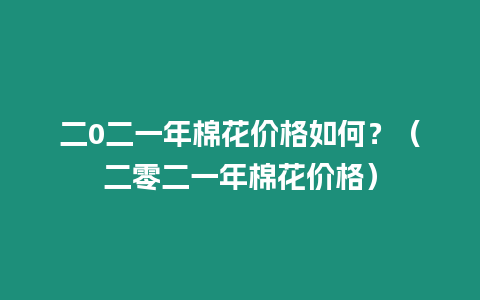 二0二一年棉花價格如何？（二零二一年棉花價格）