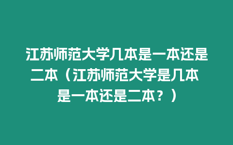 江蘇師范大學幾本是一本還是二本（江蘇師范大學是幾本 是一本還是二本？）