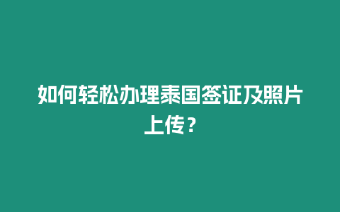 如何輕松辦理泰國簽證及照片上傳？