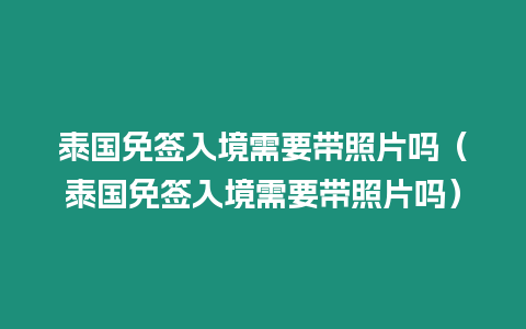 泰國免簽入境需要帶照片嗎（泰國免簽入境需要帶照片嗎）