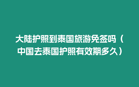 大陸護(hù)照到泰國旅游免簽嗎（中國去泰國護(hù)照有效期多久）