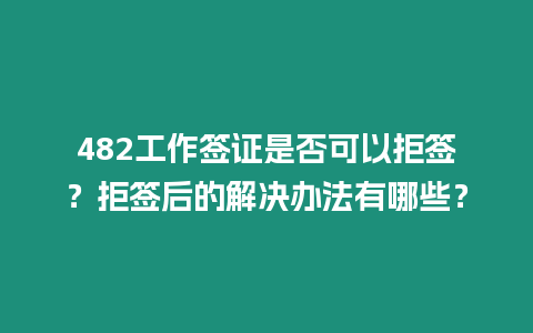 482工作簽證是否可以拒簽？拒簽后的解決辦法有哪些？