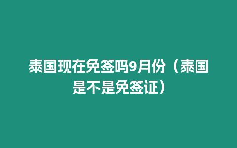 泰國現在免簽嗎9月份（泰國是不是免簽證）