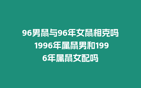 96男鼠與96年女鼠相克嗎 1996年屬鼠男和1996年屬鼠女配嗎