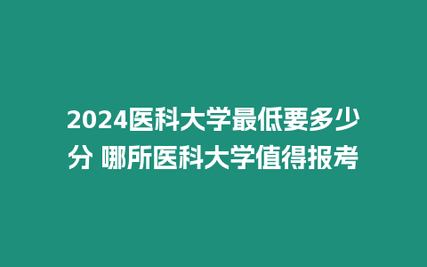 2024醫(yī)科大學(xué)最低要多少分 哪所醫(yī)科大學(xué)值得報(bào)考