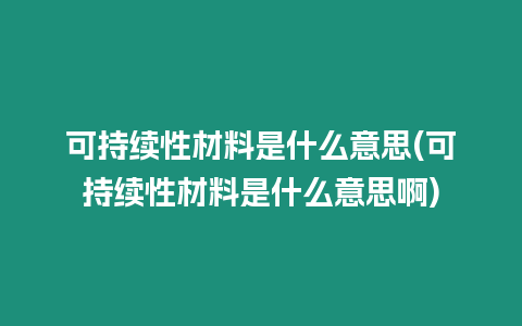 可持續(xù)性材料是什么意思(可持續(xù)性材料是什么意思啊)