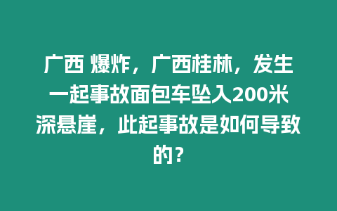 廣西 爆炸，廣西桂林，發(fā)生一起事故面包車墜入200米深懸崖，此起事故是如何導(dǎo)致的？