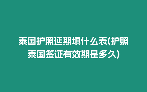 泰國護照延期填什么表(護照泰國簽證有效期是多久)