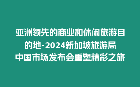 亞洲領先的商業和休閑旅游目的地-2024新加坡旅游局中國市場發布會重塑精彩之旅