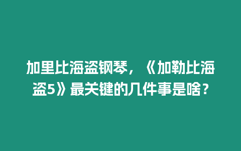 加里比海盜鋼琴，《加勒比海盜5》最關(guān)鍵的幾件事是啥？