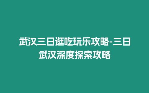 武漢三日逛吃玩樂攻略-三日武漢深度探索攻略