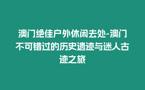 澳門絕佳戶外休閑去處-澳門不可錯過的歷史遺跡與迷人古跡之旅