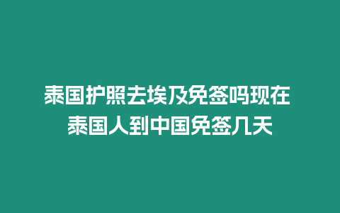 泰國(guó)護(hù)照去埃及免簽嗎現(xiàn)在 泰國(guó)人到中國(guó)免簽幾天