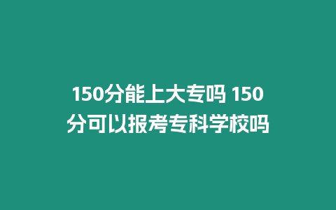 150分能上大專嗎 150分可以報考專科學校嗎