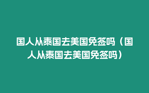 國人從泰國去美國免簽嗎（國人從泰國去美國免簽嗎）