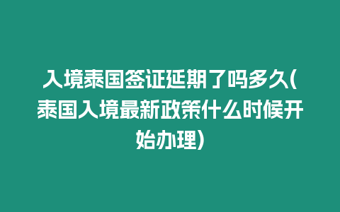 入境泰國簽證延期了嗎多久(泰國入境最新政策什么時候開始辦理)