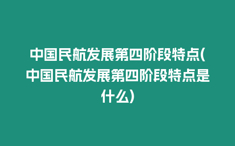 中國民航發展第四階段特點(中國民航發展第四階段特點是什么)