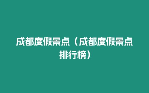 成都度假景點(diǎn)（成都度假景點(diǎn)排行榜）