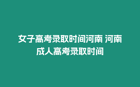 女子高考錄取時間河南 河南成人高考錄取時間