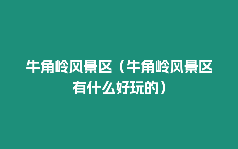 牛角嶺風(fēng)景區(qū)（牛角嶺風(fēng)景區(qū)有什么好玩的）