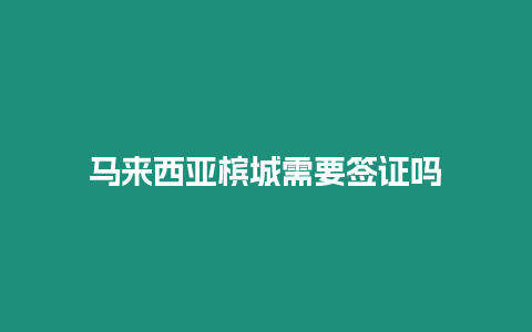 馬來西亞檳城需要簽證嗎