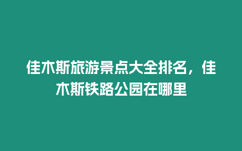 佳木斯旅游景點大全排名，佳木斯鐵路公園在哪里