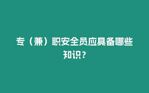 專（兼）職安全員應(yīng)具備哪些知識？