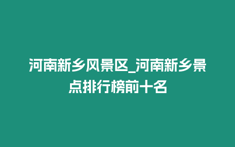 河南新鄉(xiāng)風(fēng)景區(qū)_河南新鄉(xiāng)景點(diǎn)排行榜前十名