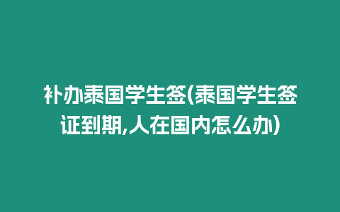 補辦泰國學生簽(泰國學生簽證到期,人在國內怎么辦)