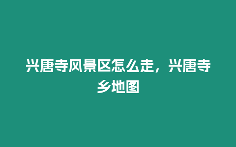 興唐寺風景區怎么走，興唐寺鄉地圖