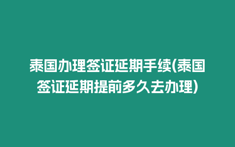 泰國辦理簽證延期手續(泰國簽證延期提前多久去辦理)