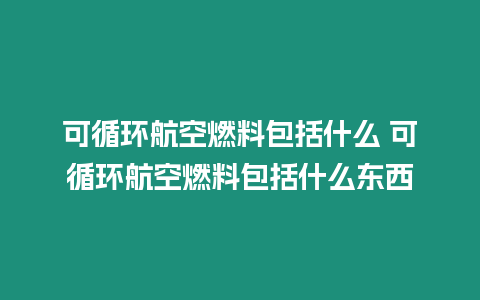 可循環(huán)航空燃料包括什么 可循環(huán)航空燃料包括什么東西