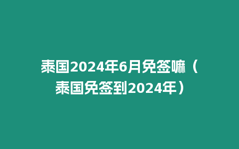 泰國2024年6月免簽嘛（泰國免簽到2024年）