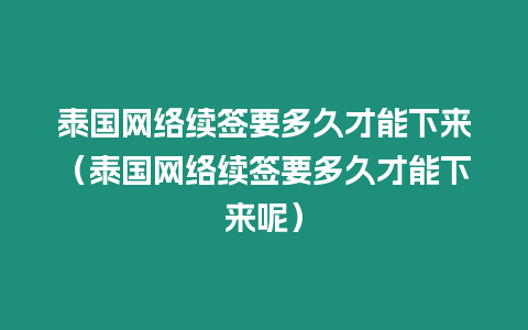 泰國網絡續簽要多久才能下來（泰國網絡續簽要多久才能下來呢）