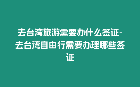 去臺灣旅游需要辦什么簽證-去臺灣自由行需要辦理哪些簽證