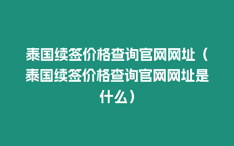 泰國續簽價格查詢官網網址（泰國續簽價格查詢官網網址是什么）