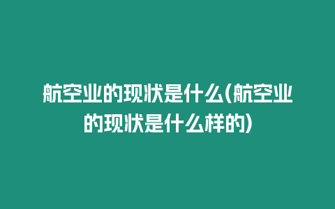 航空業(yè)的現(xiàn)狀是什么(航空業(yè)的現(xiàn)狀是什么樣的)