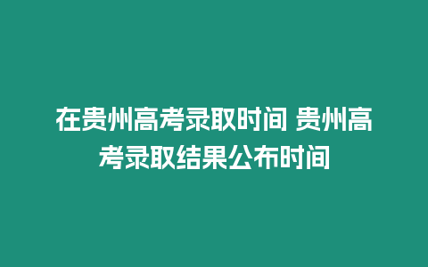 在貴州高考錄取時間 貴州高考錄取結(jié)果公布時間