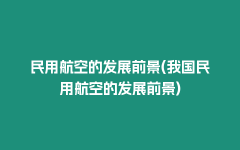 民用航空的發展前景(我國民用航空的發展前景)