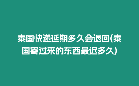 泰國快遞延期多久會退回(泰國寄過來的東西最遲多久)