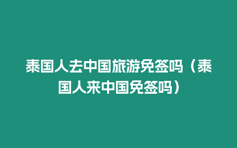 泰國人去中國旅游免簽嗎（泰國人來中國免簽嗎）