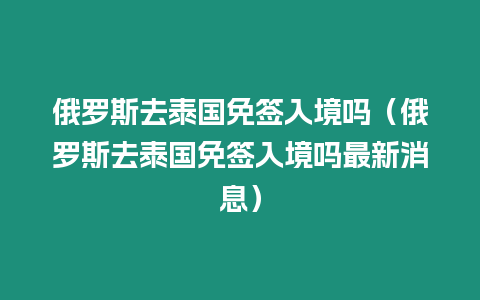 俄羅斯去泰國免簽入境嗎（俄羅斯去泰國免簽入境嗎最新消息）