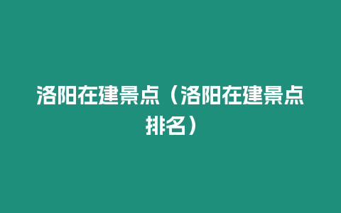 洛陽在建景點（洛陽在建景點排名）