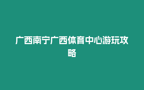 廣西南寧廣西體育中心游玩攻略